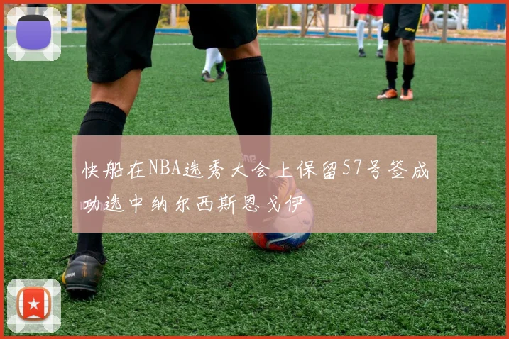 快船在NBA选秀大会上保留57号签成功选中纳尔西斯恩戈伊