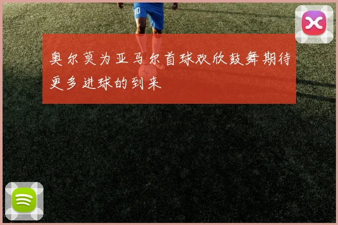 奥尔莫为亚马尔首球欢欣鼓舞期待更多进球的到来