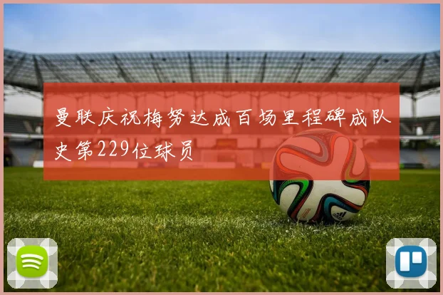曼联庆祝梅努达成百场里程碑成队史第229位球员