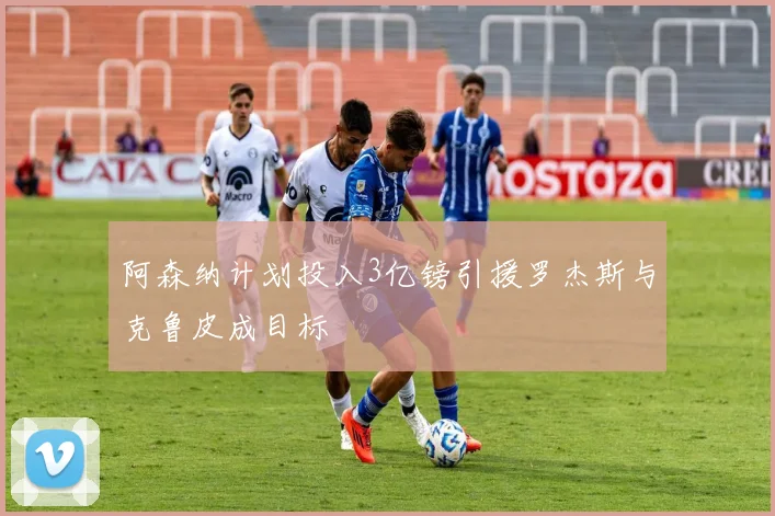 阿森纳计划投入3亿镑引援罗杰斯与克鲁皮成目标