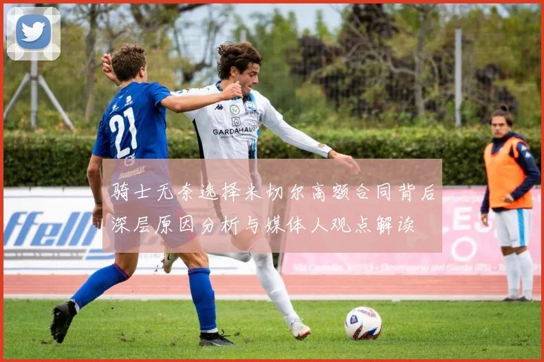 骑士无奈选择米切尔高额合同背后深层原因分析与媒体人观点解读