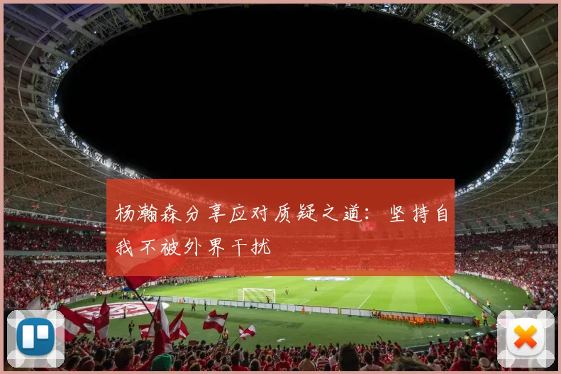 杨瀚森分享应对质疑之道:坚持自我不被外界干扰