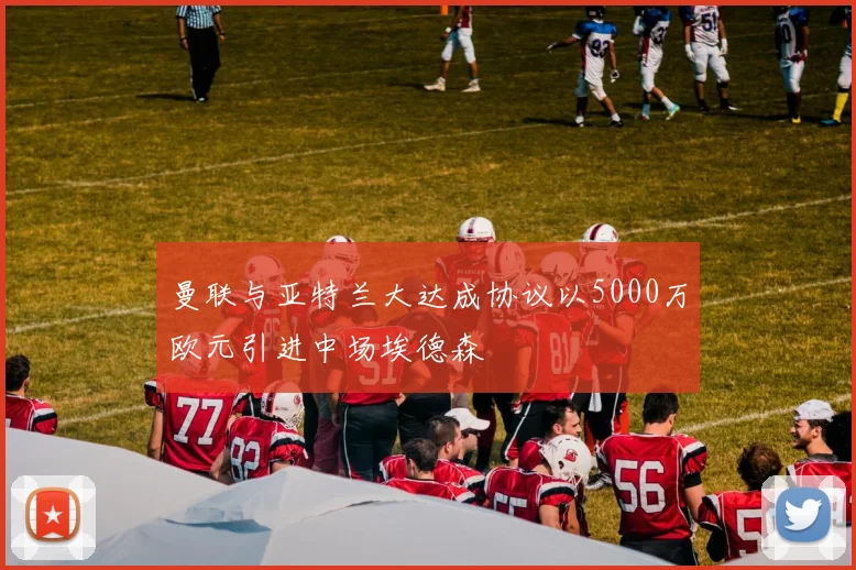 曼联与亚特兰大达成协议以5000万欧元引进中场埃德森