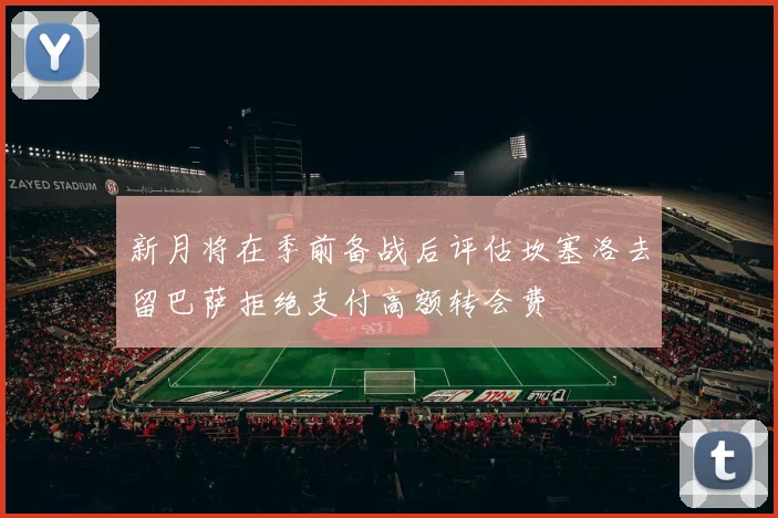 新月将在季前备战后评估坎塞洛去留巴萨拒绝支付高额转会费