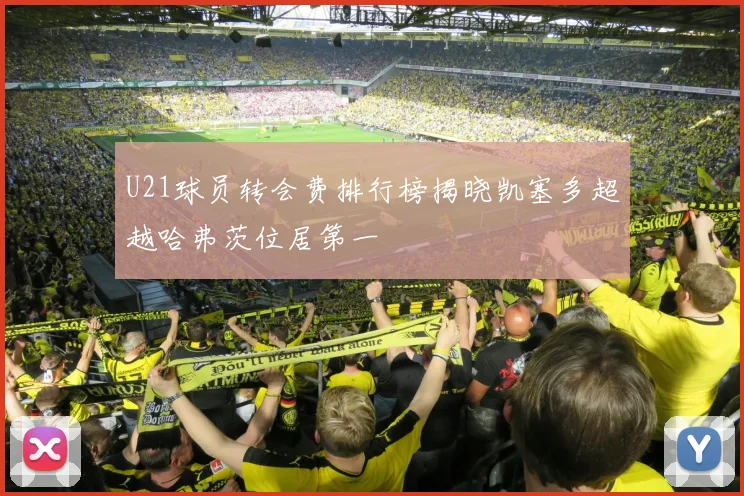 U21球员转会费排行榜揭晓凯塞多超越哈弗茨位居第一