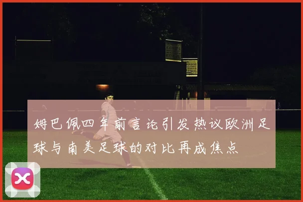 姆巴佩四年前言论引发热议欧洲足球与南美足球的对比再成焦点
