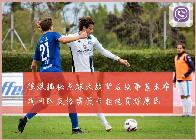 德媒揭秘点球大战背后故事基米希询问队友格雷茨卡拒绝罚球原因
