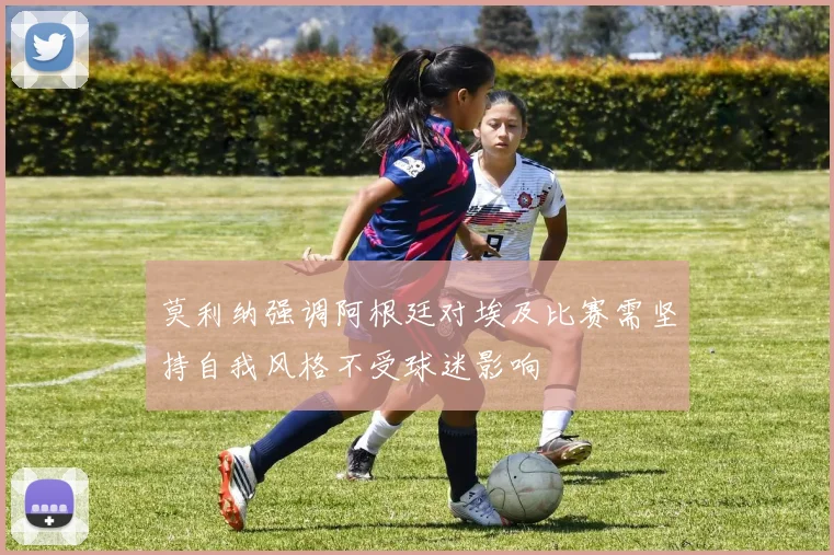莫利纳强调阿根廷对埃及比赛需坚持自我风格不受球迷影响