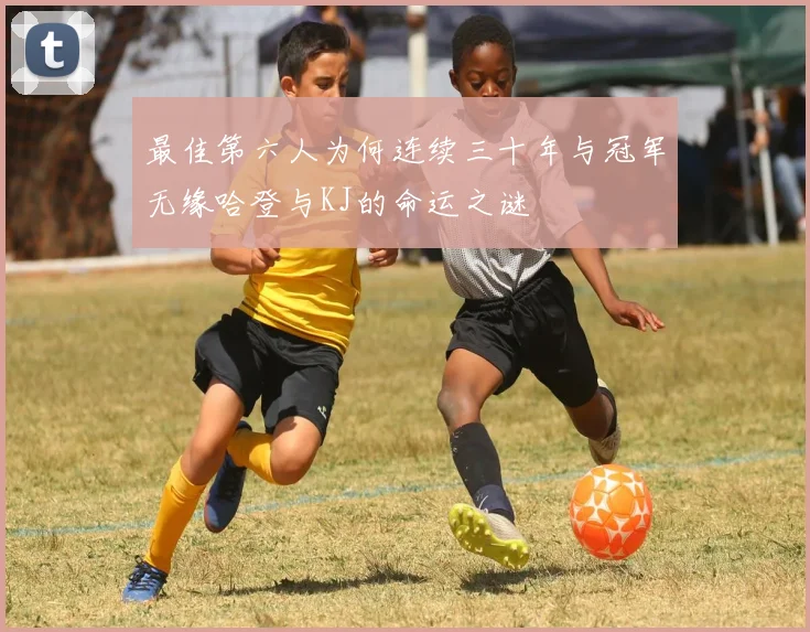 最佳第六人为何连续三十年与冠军无缘哈登与KJ的命运之谜
