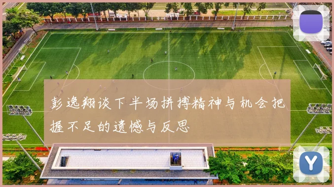 彭逸翔谈下半场拼搏精神与机会把握不足的遗憾与反思