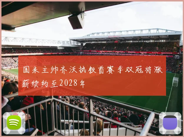 国米主帅齐沃执教首赛季双冠将涨薪续约至2028年