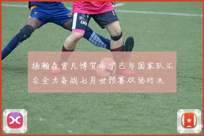 杨瀚森曾凡博贺希宁已与国家队汇合全力备战七月世预赛双场对决