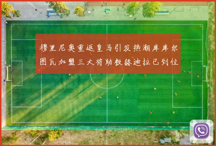 穆里尼奥重返皇马引发热潮库库尔图瓦加盟三大将助教赫迪拉已到位